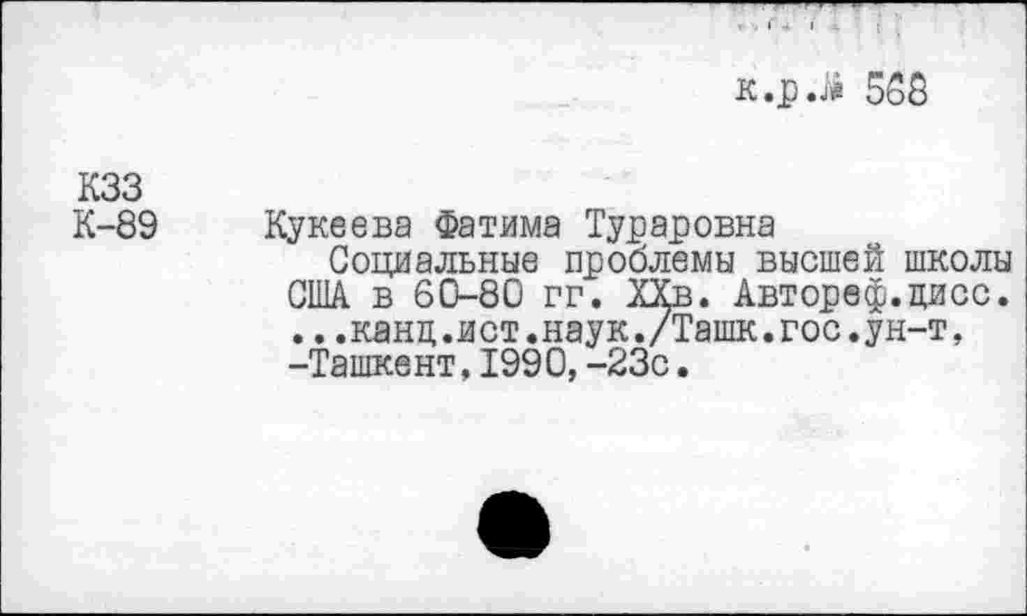 ﻿-.141:.	( .
K.p.ji 568
кзз К-89
Кукеева Фатима Тур ар овна
Социальные проблемы высшей школы США в 60-80 гг. ХХв. Автореф.цисс. ...канц.ист.наук./Ташк.гос.ун-т, -Ташкент. 1990, -23с.